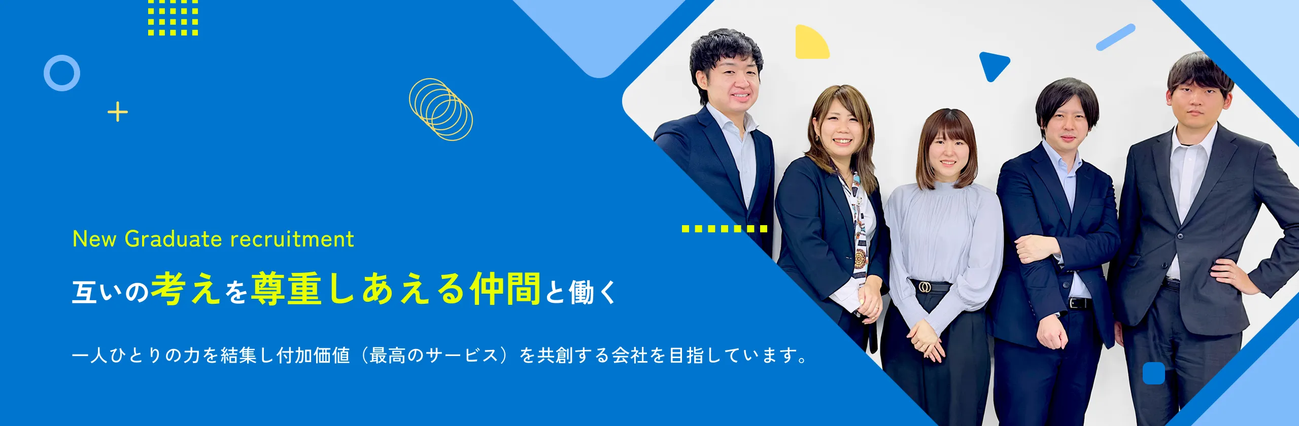 New Graduate recruitment 互いの考えを尊重しあえる仲間と働く一人ひとりの力を結集し付加価値（最高のサービス）を共創する会社を目指しています。